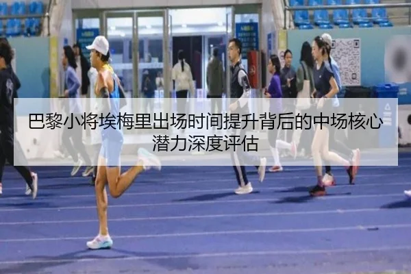 巴黎小将埃梅里出场时间提升背后的中场核心潜力深度评估