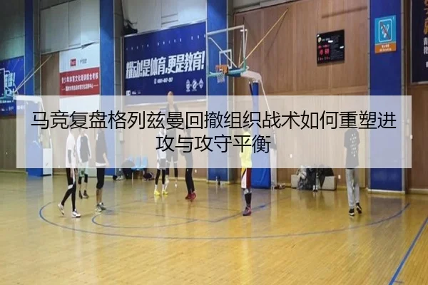 马竞复盘格列兹曼回撤组织战术如何重塑进攻与攻守平衡