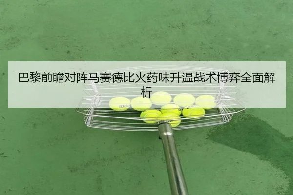 巴黎前瞻对阵马赛德比火药味升温战术博弈全面解析
