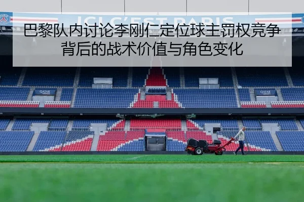 巴黎队内讨论李刚仁定位球主罚权竞争背后的战术价值与角色变化