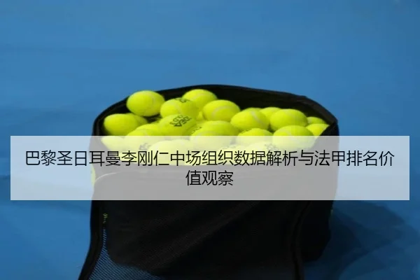 巴黎圣日耳曼李刚仁中场组织数据解析与法甲排名价值观察