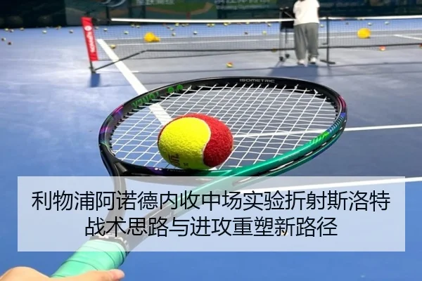 利物浦阿诺德内收中场实验折射斯洛特战术思路与进攻重塑新路径