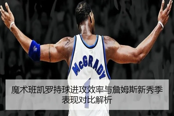 魔术班凯罗持球进攻效率与詹姆斯新秀季表现对比解析