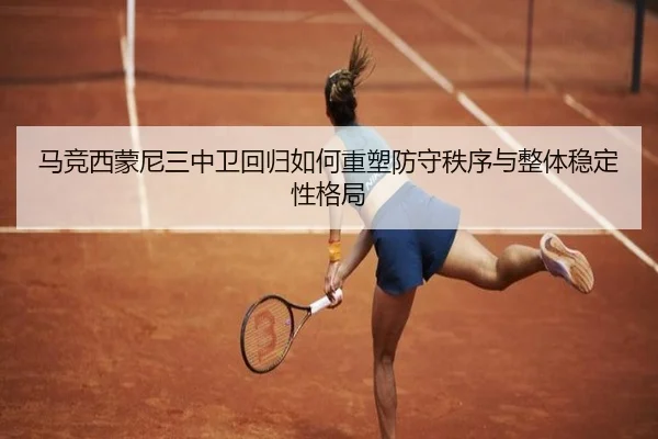 马竞西蒙尼三中卫回归如何重塑防守秩序与整体稳定性格局