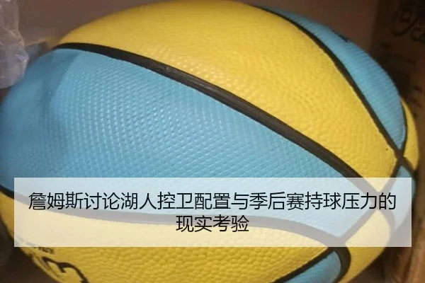 詹姆斯讨论湖人控卫配置与季后赛持球压力的现实考验