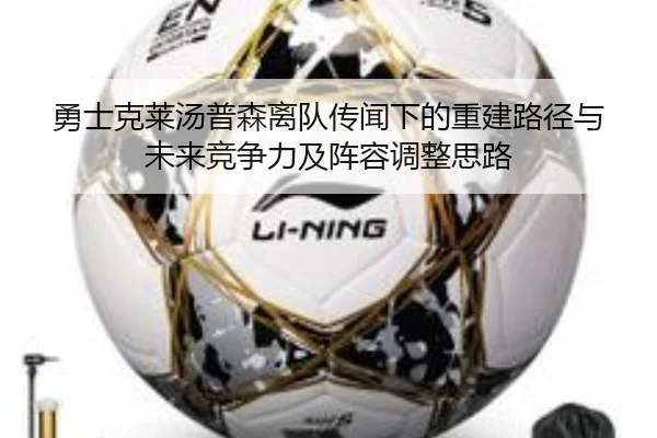 勇士克莱汤普森离队传闻下的重建路径与未来竞争力及阵容调整思路