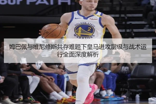 姆巴佩与维尼修斯共存难题下皇马进攻层级与战术运行全面深度解析