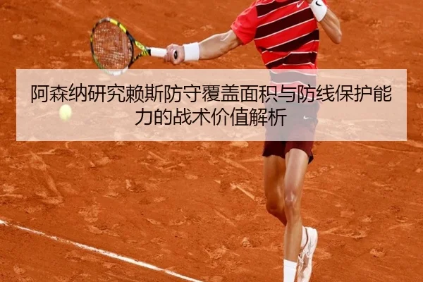 阿森纳研究赖斯防守覆盖面积与防线保护能力的战术价值解析