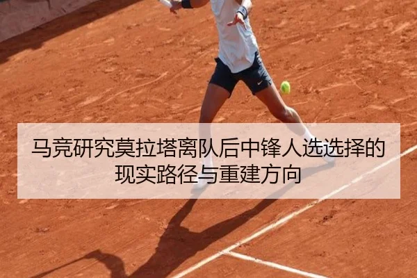马竞研究莫拉塔离队后中锋人选选择的现实路径与重建方向